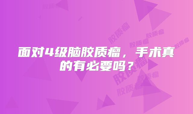 面对4级脑胶质瘤，手术真的有必要吗？