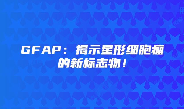 GFAP：揭示星形细胞瘤的新标志物！