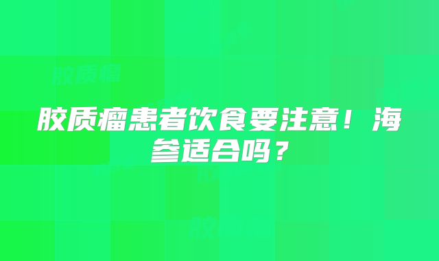 胶质瘤患者饮食要注意！海参适合吗？