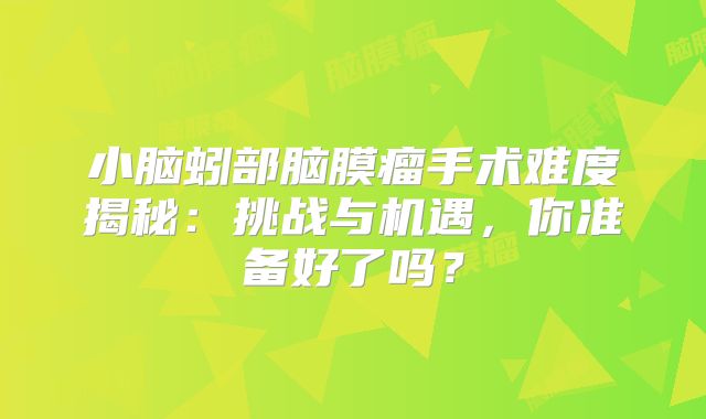 小脑蚓部脑膜瘤手术难度揭秘：挑战与机遇，你准备好了吗？