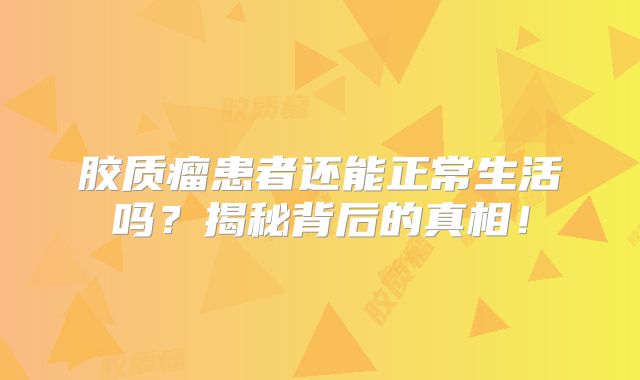 胶质瘤患者还能正常生活吗？揭秘背后的真相！