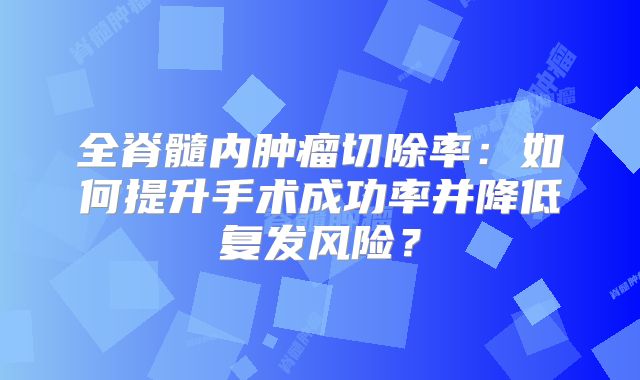 全脊髓内肿瘤切除率：如何提升手术成功率并降低复发风险？
