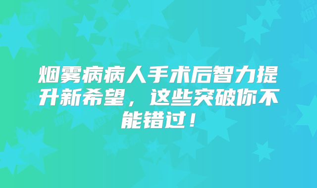 烟雾病病人手术后智力提升新希望，这些突破你不能错过！