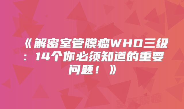 《解密室管膜瘤WHO三级：14个你必须知道的重要问题！》