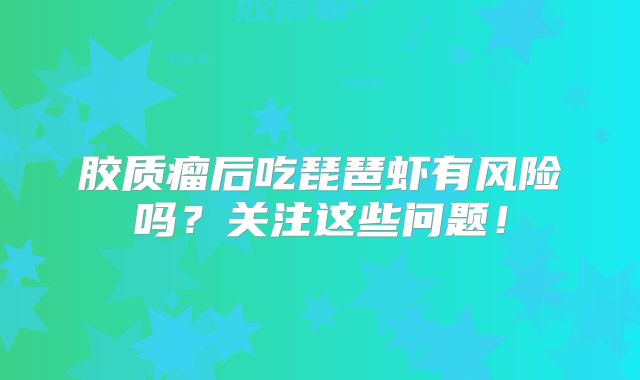 胶质瘤后吃琵琶虾有风险吗？关注这些问题！