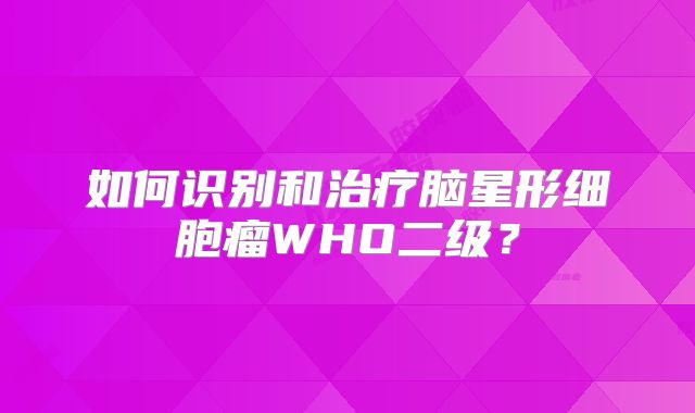如何识别和治疗脑星形细胞瘤WHO二级？
