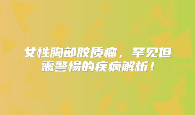 女性胸部胶质瘤，罕见但需警惕的疾病解析！