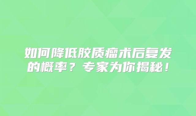 如何降低胶质瘤术后复发的概率？专家为你揭秘！