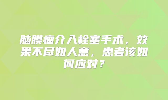 脑膜瘤介入栓塞手术，效果不尽如人意，患者该如何应对？