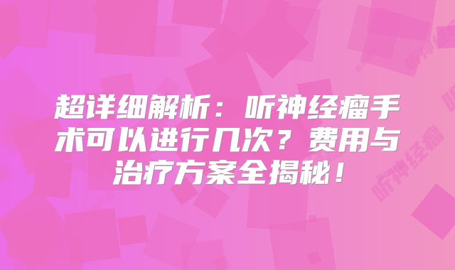 超详细解析：听神经瘤手术可以进行几次？费用与治疗方案全揭秘！