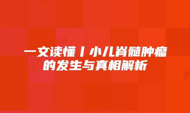 一文读懂丨小儿脊髓肿瘤的发生与真相解析