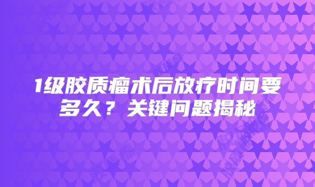 1级胶质瘤术后放疗时间要多久？关键问题揭秘