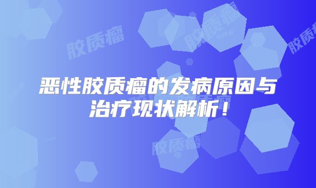 恶性胶质瘤的发病原因与治疗现状解析！