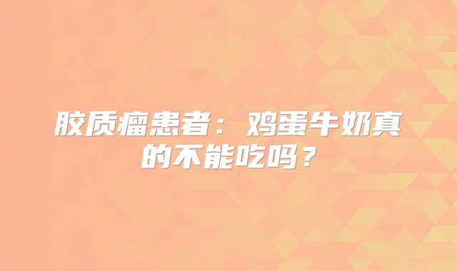 胶质瘤患者：鸡蛋牛奶真的不能吃吗？