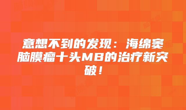 意想不到的发现：海绵窦脑膜瘤十头MB的治疗新突破！