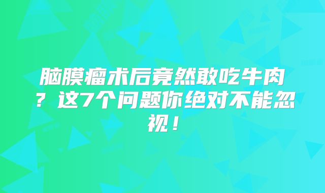 脑膜瘤术后竟然敢吃牛肉？这7个问题你绝对不能忽视！