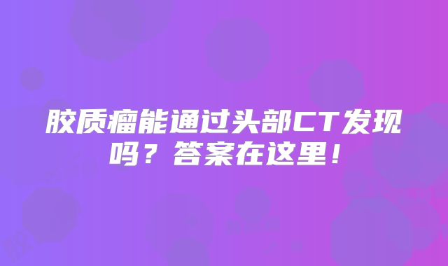胶质瘤能通过头部CT发现吗？答案在这里！