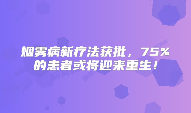 烟雾病新疗法获批，75%的患者或将迎来重生！
