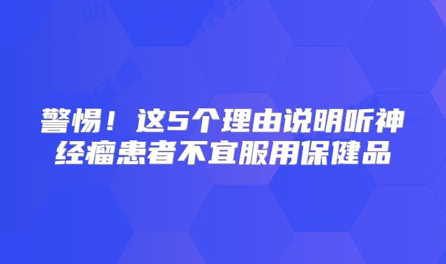 警惕！这5个理由说明听神经瘤患者不宜服用保健品