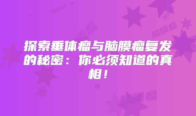 探索垂体瘤与脑膜瘤复发的秘密：你必须知道的真相！