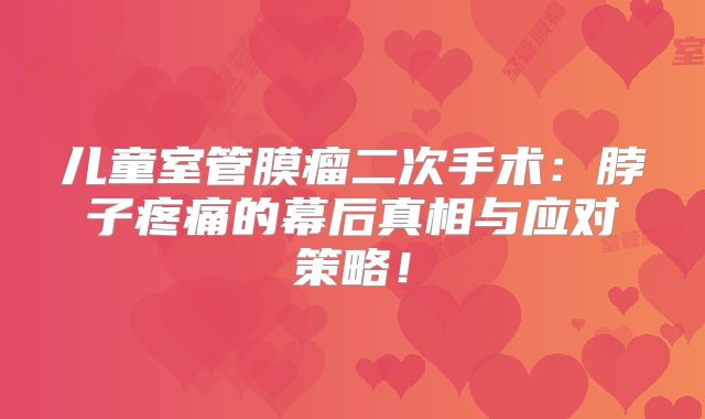儿童室管膜瘤二次手术：脖子疼痛的幕后真相与应对策略！