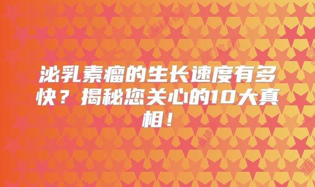 泌乳素瘤的生长速度有多快？揭秘您关心的10大真相！