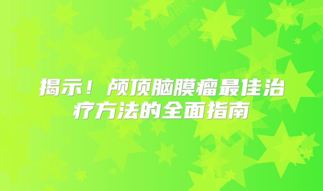 揭示！颅顶脑膜瘤最佳治疗方法的全面指南