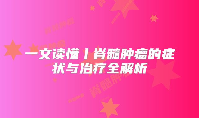 一文读懂丨脊髓肿瘤的症状与治疗全解析