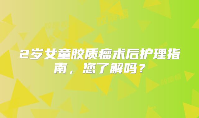2岁女童胶质瘤术后护理指南，您了解吗？