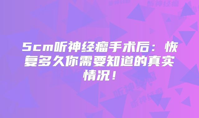 5cm听神经瘤手术后：恢复多久你需要知道的真实情况！