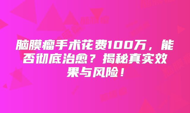 脑膜瘤手术花费100万，能否彻底治愈？揭秘真实效果与风险！