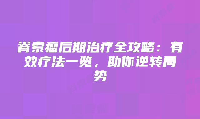 脊索瘤后期治疗全攻略：有效疗法一览，助你逆转局势