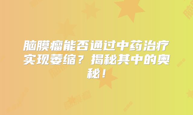 脑膜瘤能否通过中药治疗实现萎缩？揭秘其中的奥秘！