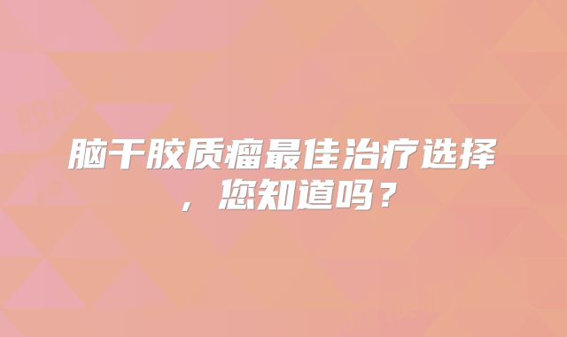 脑干胶质瘤最佳治疗选择，您知道吗？