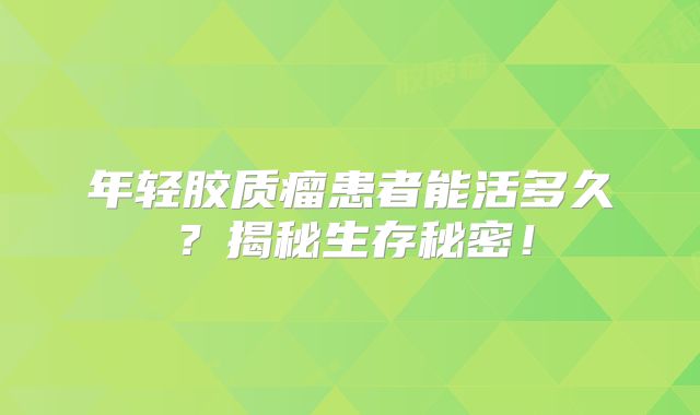 年轻胶质瘤患者能活多久？揭秘生存秘密！