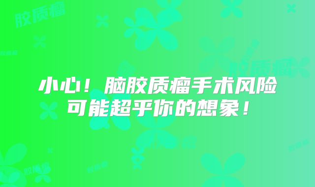 小心！脑胶质瘤手术风险可能超乎你的想象！