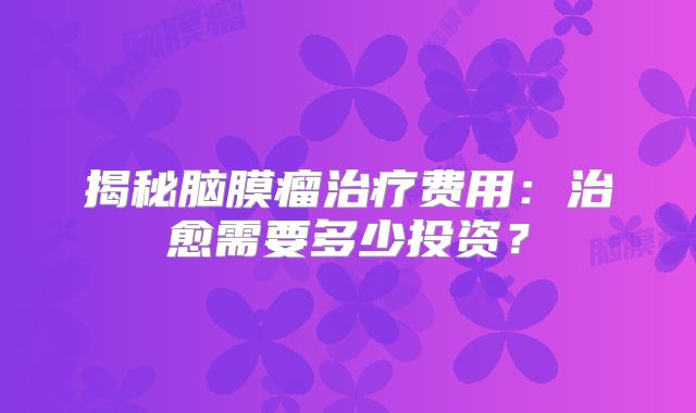 揭秘脑膜瘤治疗费用：治愈需要多少投资？