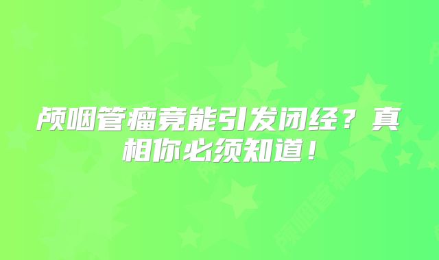 颅咽管瘤竟能引发闭经？真相你必须知道！