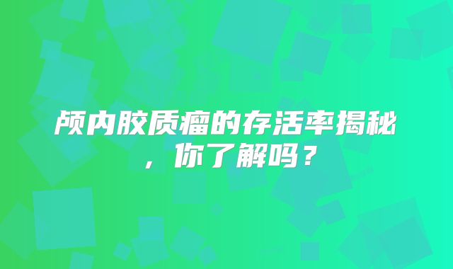 颅内胶质瘤的存活率揭秘，你了解吗？