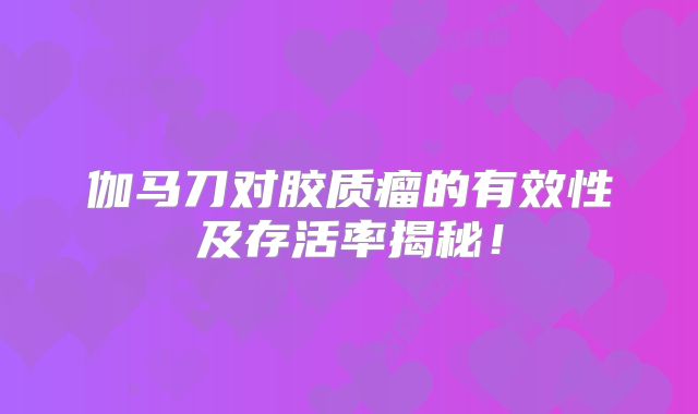 伽马刀对胶质瘤的有效性及存活率揭秘！
