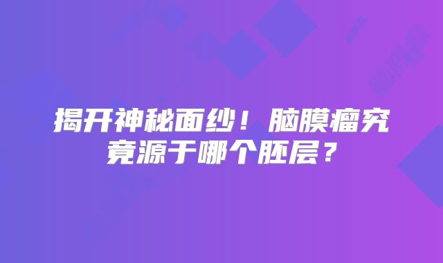 揭开神秘面纱！脑膜瘤究竟源于哪个胚层？