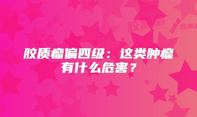 胶质瘤偏四级：这类肿瘤有什么危害？