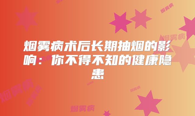 烟雾病术后长期抽烟的影响：你不得不知的健康隐患