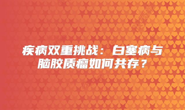 疾病双重挑战：白塞病与脑胶质瘤如何共存？