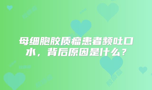 母细胞胶质瘤患者频吐口水，背后原因是什么？