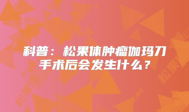 科普：松果体肿瘤伽玛刀手术后会发生什么？