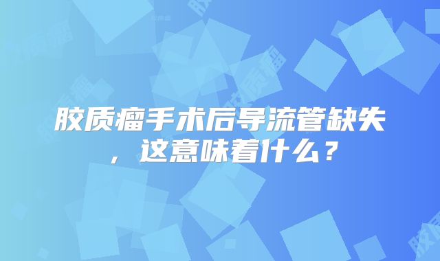 胶质瘤手术后导流管缺失，这意味着什么？