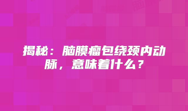 揭秘：脑膜瘤包绕颈内动脉，意味着什么？