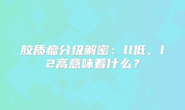 胶质瘤分级解密：ll低、l2高意味着什么？