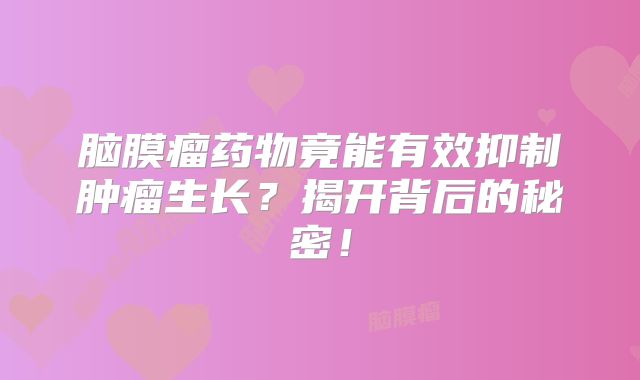 脑膜瘤药物竟能有效抑制肿瘤生长？揭开背后的秘密！